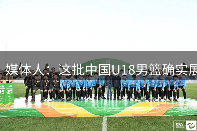 媒体人：这批中国U18男篮确实展现出了非常不错的气质和技术