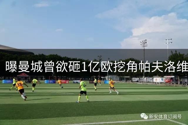 曝曼城曾欲砸1亿欧挖角帕夫洛维奇遭拒 最终转攻布阿迪