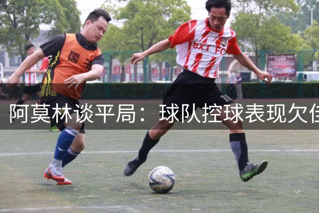 阿莫林谈平局：球队控球表现欠佳 西塞还需时间成长